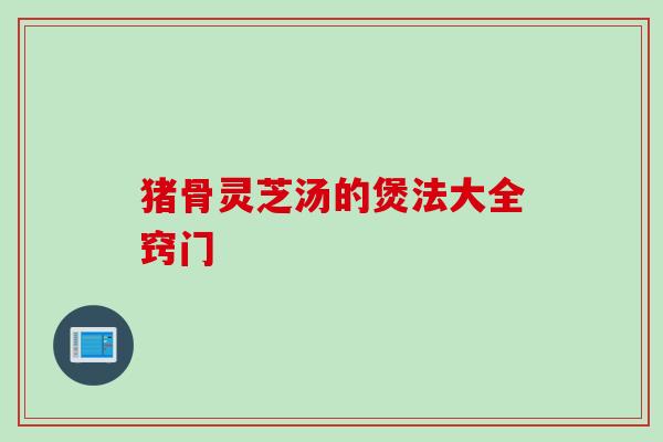 猪骨灵芝汤的煲法大全窍门