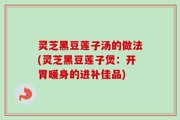 灵芝黑豆莲子汤的做法(灵芝黑豆莲子煲：开胃暖身的进补佳品)