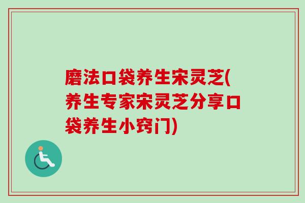 磨法口袋养生宋灵芝(养生专家宋灵芝分享口袋养生小窍门)