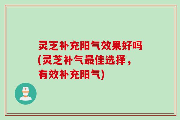 灵芝补充阳气效果好吗(灵芝补气最佳选择，有效补充阳气)