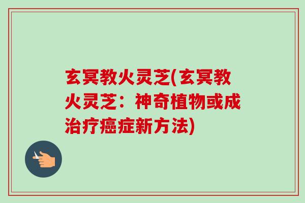 玄冥教火灵芝(玄冥教火灵芝：神奇植物或成治疗癌症新方法)