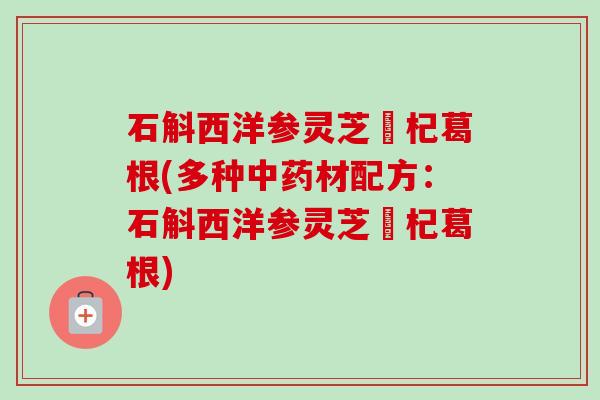 石斛西洋参灵芝枹杞葛根(多种中药材配方：石斛西洋参灵芝枹杞葛根)