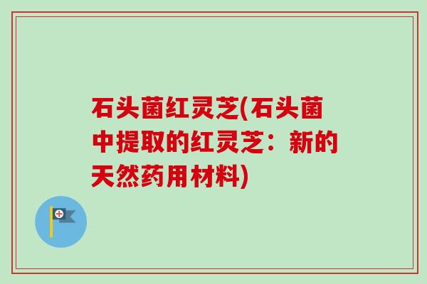 石头菌红灵芝(石头菌中提取的红灵芝：新的天然药用材料)