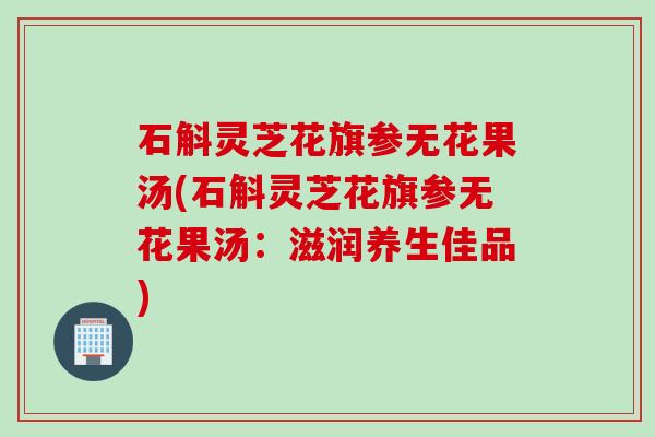 石斛灵芝花旗参无花果汤(石斛灵芝花旗参无花果汤：滋润养生佳品)
