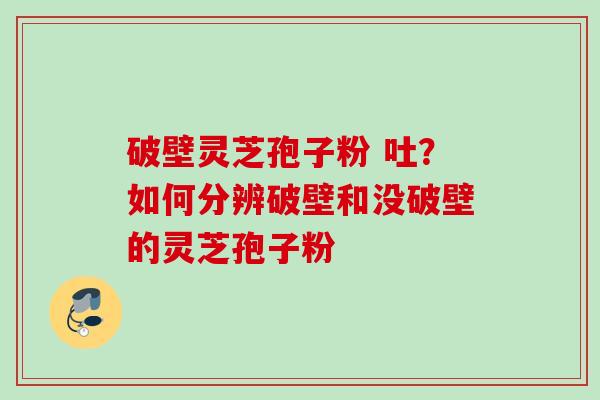 破壁灵芝孢子粉 吐？如何分辨破壁和没破壁的灵芝孢子粉