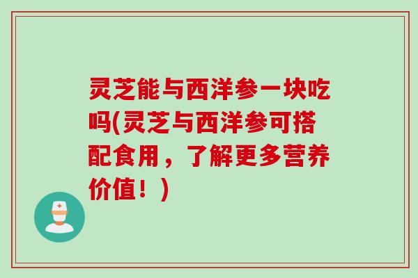 灵芝能与西洋参一块吃吗(灵芝与西洋参可搭配食用，了解更多营养价值！)