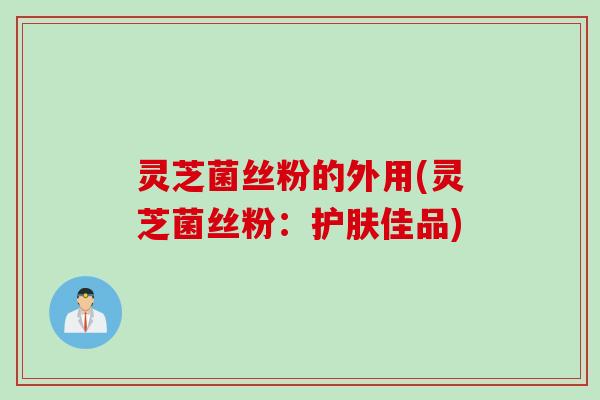 灵芝菌丝粉的外用(灵芝菌丝粉：护肤佳品)