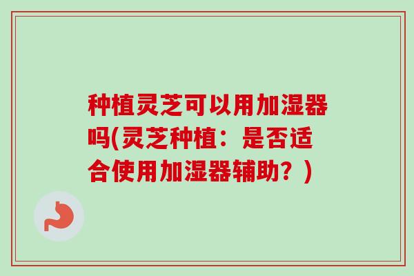 种植灵芝可以用加湿器吗(灵芝种植：是否适合使用加湿器辅助？)