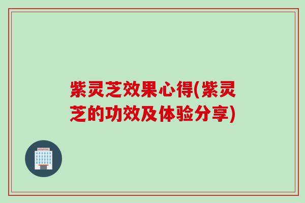 紫灵芝效果心得(紫灵芝的功效及体验分享)