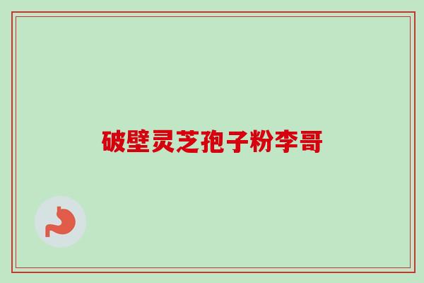 破壁灵芝孢子粉李哥
