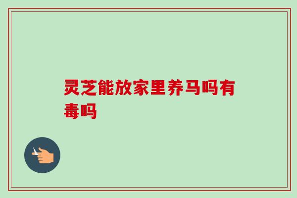 灵芝能放家里养马吗有毒吗
