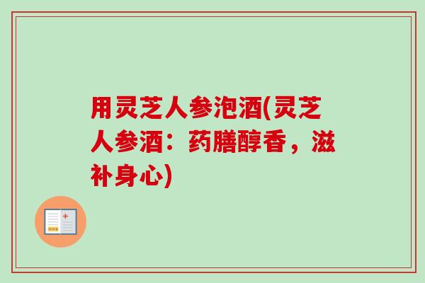 用灵芝人参泡酒(灵芝人参酒：药膳醇香，滋补身心)