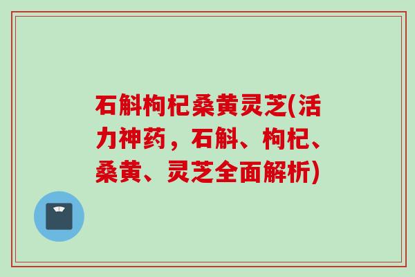 石斛枸杞桑黄灵芝(活力神药，石斛、枸杞、桑黄、灵芝全面解析)