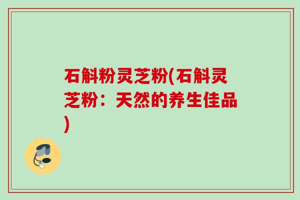 石斛粉灵芝粉(石斛灵芝粉：天然的养生佳品)