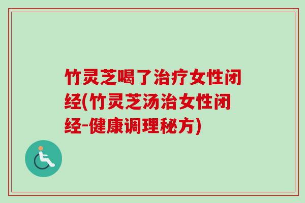 竹灵芝喝了治疗女性闭经(竹灵芝汤治女性闭经-健康调理秘方)