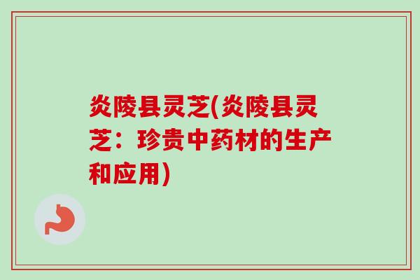 炎陵县灵芝(炎陵县灵芝：珍贵中药材的生产和应用)