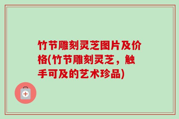 竹节雕刻灵芝图片及价格(竹节雕刻灵芝,触手可及的艺术珍品) 竹节雕刻灵芝图片及价格(竹节雕刻灵芝,触手可及的艺术珍品)