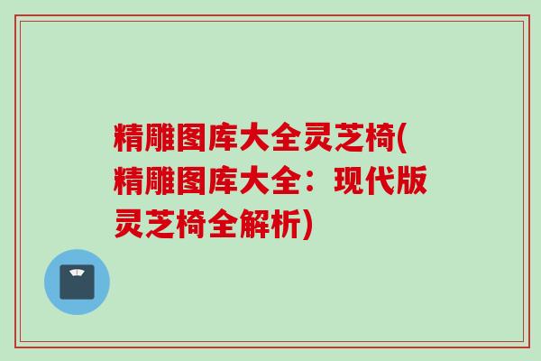 精雕图库大全灵芝椅(精雕图库大全:现代版灵芝椅全解析)