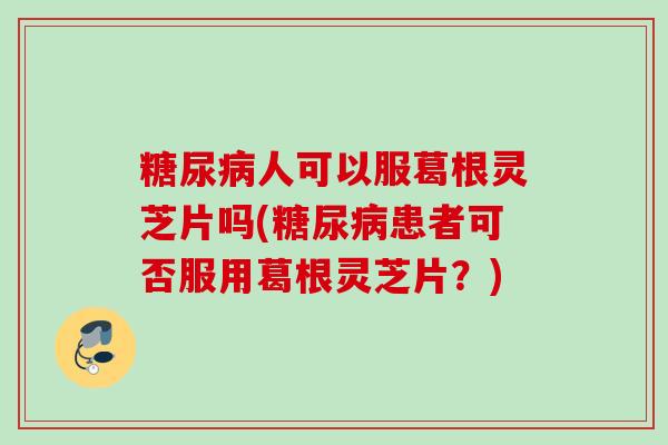 糖尿病人可以服葛根灵芝片吗(糖尿病患者可否服用葛根灵芝片？)