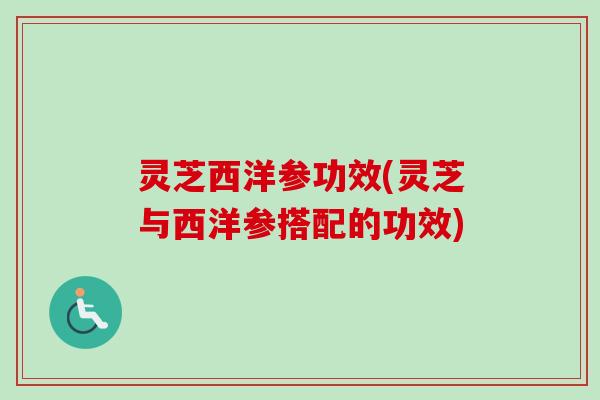 灵芝西洋参功效(灵芝与西洋参搭配的功效)