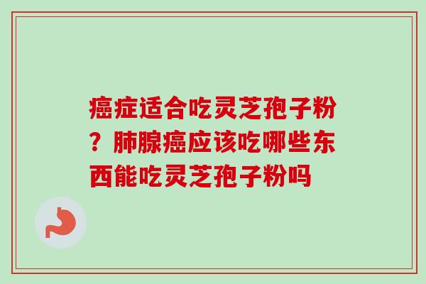 癌症适合吃灵芝孢子粉？肺腺癌应该吃哪些东西能吃灵芝孢子粉吗