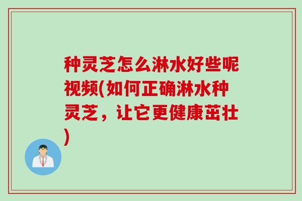 种灵芝怎么淋水好些呢视频(如何正确淋水种灵芝，让它更健康茁壮)