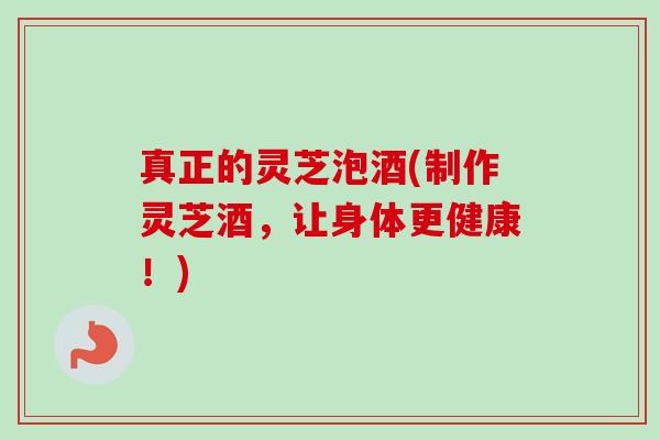真正的灵芝泡酒(制作灵芝酒，让身体更健康！)