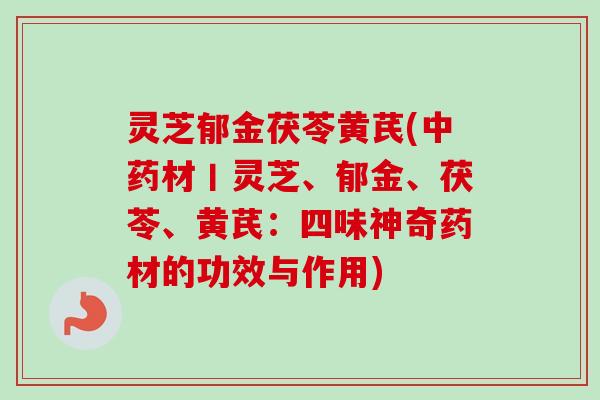 灵芝郁金茯苓黄芪(中药材丨灵芝、郁金、茯苓、黄芪：四味神奇药材的功效与作用)