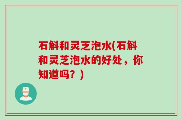 石斛和灵芝泡水(石斛和灵芝泡水的好处，你知道吗？)