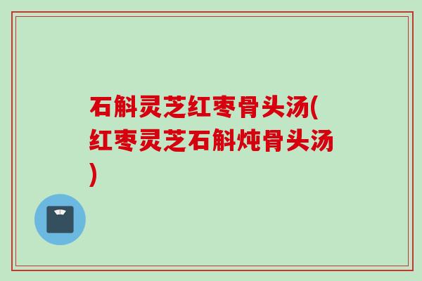 石斛灵芝红枣骨头汤(红枣灵芝石斛炖骨头汤)