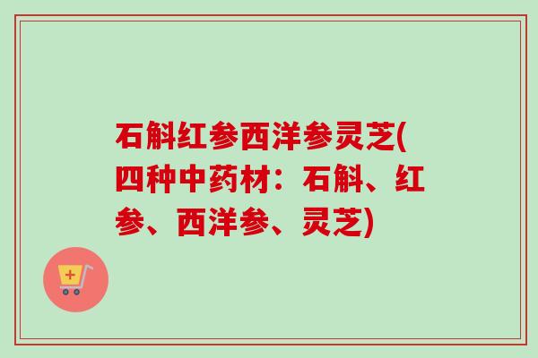 石斛红参西洋参灵芝(四种中药材：石斛、红参、西洋参、灵芝)