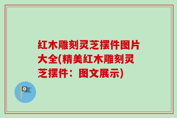 红木雕刻灵芝摆件图片大全(精美红木雕刻灵芝摆件：图文展示)