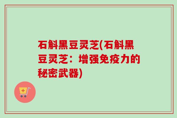 石斛黑豆灵芝(石斛黑豆灵芝：增强免疫力的秘密武器)