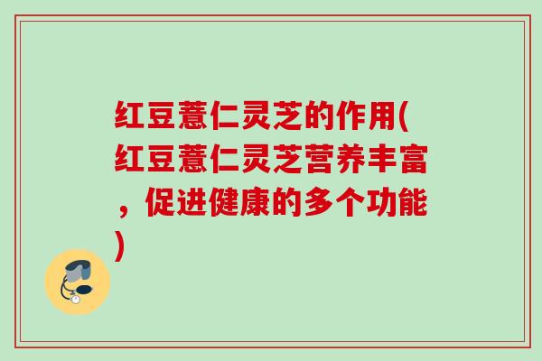 红豆薏仁灵芝的作用(红豆薏仁灵芝营养丰富，促进健康的多个功能)