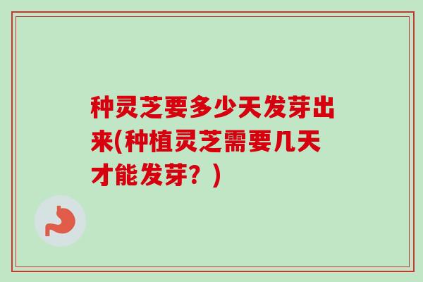 种灵芝要多少天发芽出来(种植灵芝需要几天才能发芽？)