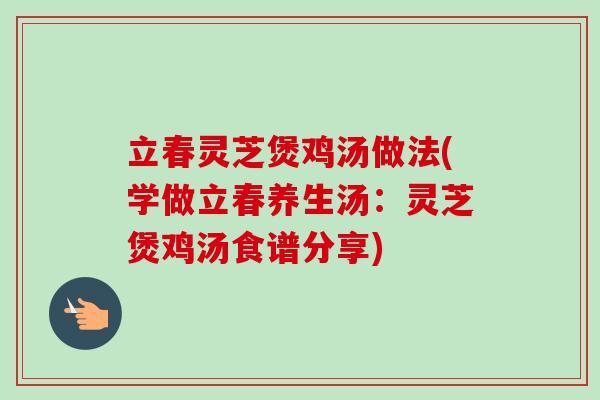 立春灵芝煲鸡汤做法(学做立春养生汤：灵芝煲鸡汤食谱分享)