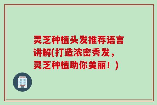 灵芝种植头发推荐语言讲解(打造浓密秀发，灵芝种植助你美丽！)