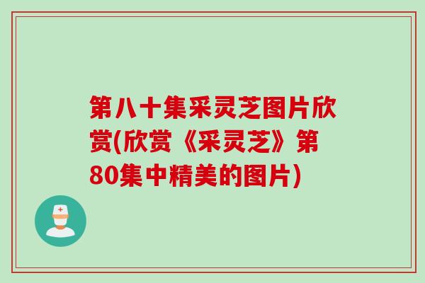 第八十集采灵芝图片欣赏(欣赏《采灵芝》第80集中精美的图片)