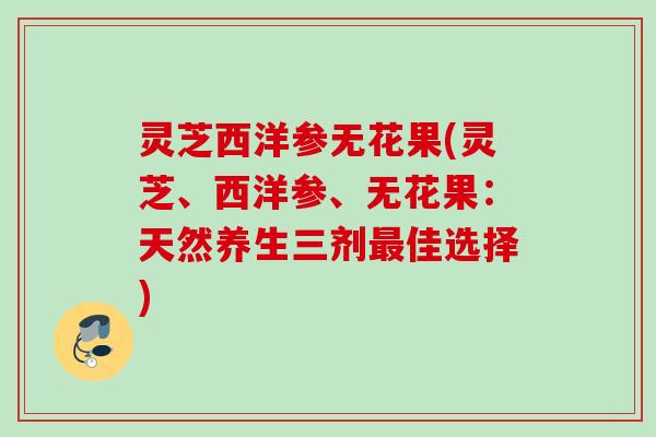 灵芝西洋参无花果(灵芝、西洋参、无花果：天然养生三剂最佳选择)