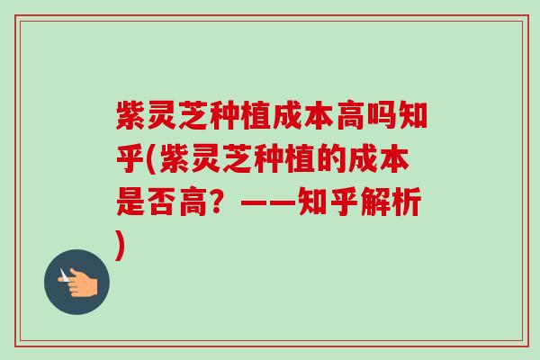 紫灵芝种植成本高吗知乎(紫灵芝种植的成本是否高？——知乎解析)