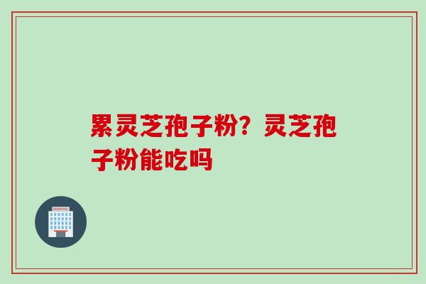 累灵芝孢子粉？灵芝孢子粉能吃吗