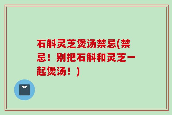 石斛灵芝煲汤禁忌(禁忌！别把石斛和灵芝一起煲汤！)