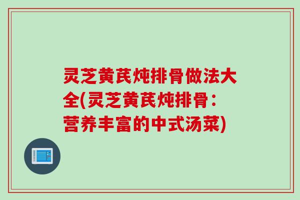 灵芝黄芪炖排骨做法大全(灵芝黄芪炖排骨：营养丰富的中式汤菜)