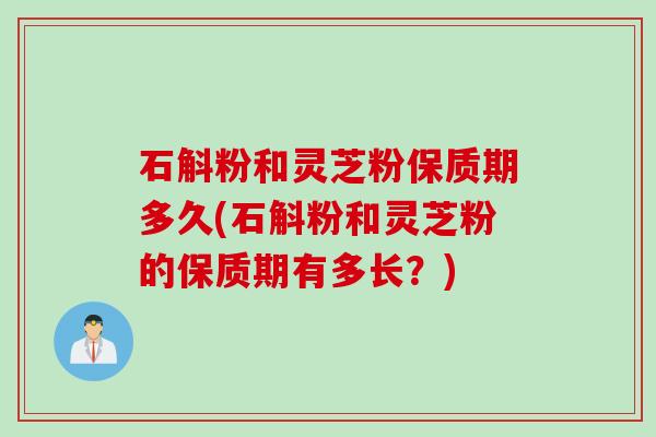 石斛粉和灵芝粉保质期多久(石斛粉和灵芝粉的保质期有多长？)