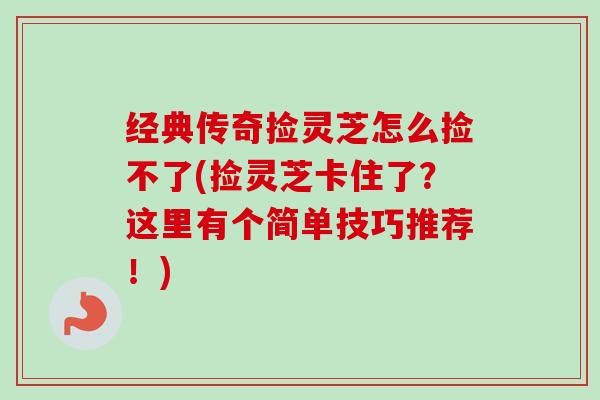 经典传奇捡灵芝怎么捡不了(捡灵芝卡住了？这里有个简单技巧推荐！)