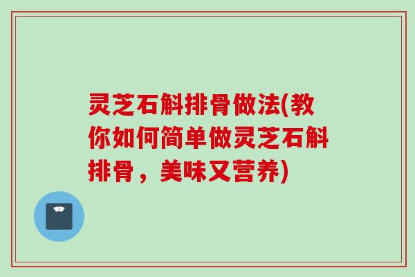 灵芝石斛排骨做法(教你如何简单做灵芝石斛排骨，美味又营养)