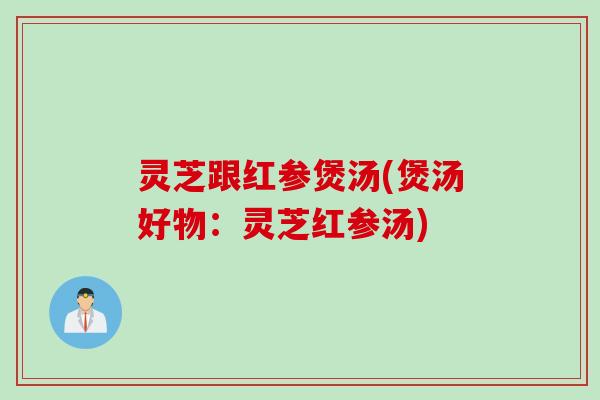 灵芝跟红参煲汤(煲汤好物：灵芝红参汤)