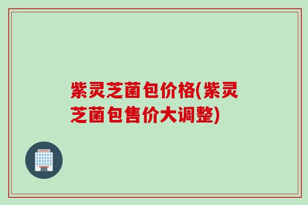 紫灵芝菌包价格(紫灵芝菌包售价大调整)