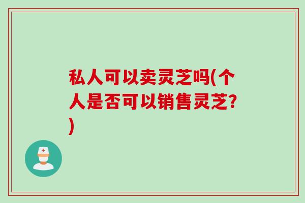私人可以卖灵芝吗(个人是否可以销售灵芝？)