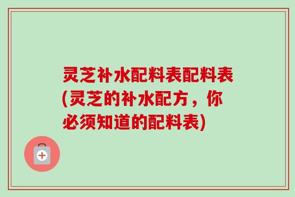 灵芝补水配料表配料表(灵芝的补水配方，你必须知道的配料表)